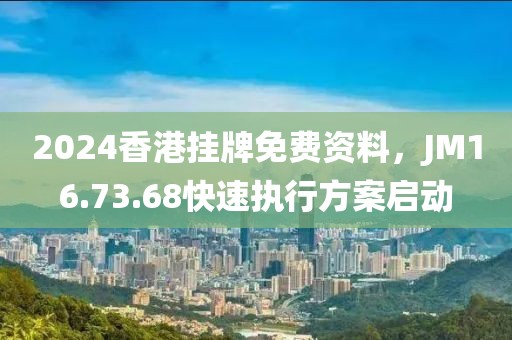 2024香港掛牌免費(fèi)資料，JM16.73.68快速執(zhí)行方案啟動(dòng)