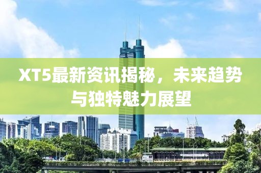 XT5最新資訊揭秘，未來趨勢(shì)與獨(dú)特魅力展望