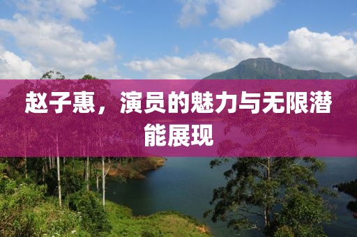 趙子惠，演員的魅力與無(wú)限潛能展現(xiàn)