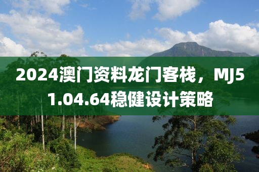 2024澳門資料龍門客棧，MJ51.04.64穩(wěn)健設(shè)計(jì)策略