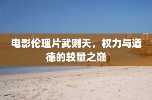 電影倫理片武則天，權(quán)力與道德的較量之巔