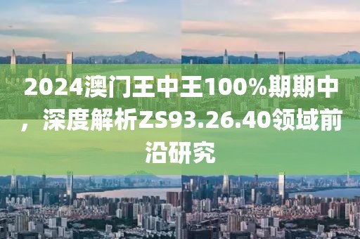 2024澳門王中王100%期期中，深度解析ZS93.26.40領域前沿研究