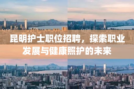 昆明護(hù)士職位招聘，探索職業(yè)發(fā)展與健康照護(hù)的未來(lái)