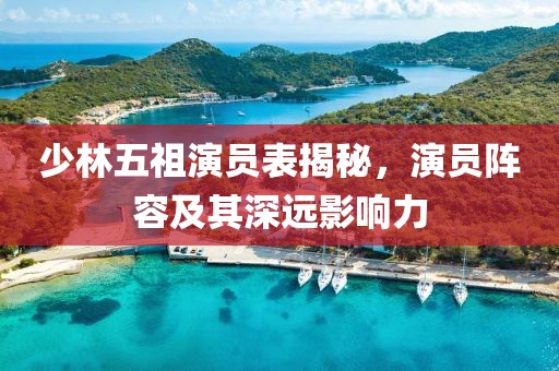 少林五祖演員表揭秘，演員陣容及其深遠(yuǎn)影響力