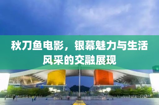 秋刀魚電影，銀幕魅力與生活風采的交融展現(xiàn)