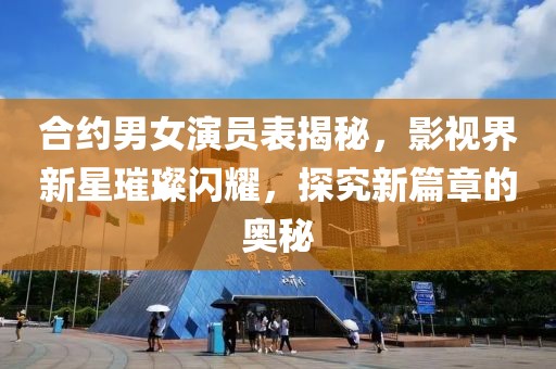 合約男女演員表揭秘，影視界新星璀璨閃耀，探究新篇章的奧秘