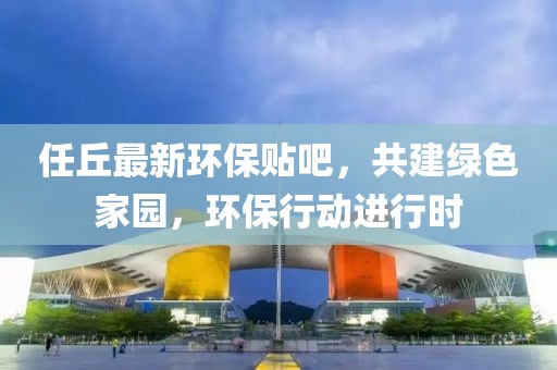 任丘最新環(huán)保貼吧，共建綠色家園，環(huán)保行動(dòng)進(jìn)行時(shí)