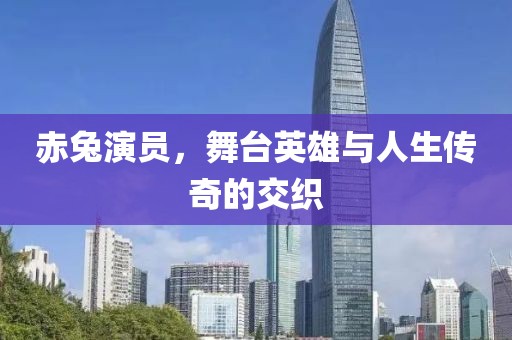 赤兔演員，舞臺英雄與人生傳奇的交織