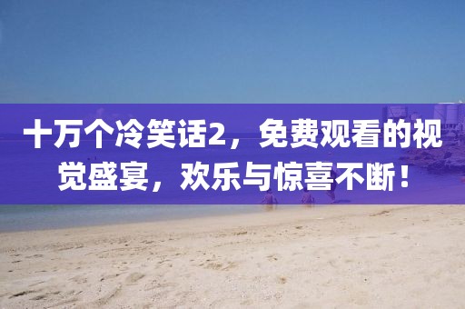 十萬個冷笑話2，免費觀看的視覺盛宴，歡樂與驚喜不斷！