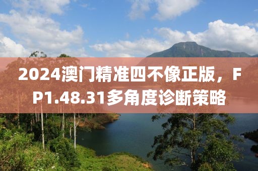 2024澳門精準(zhǔn)四不像正版，F(xiàn)P1.48.31多角度診斷策略