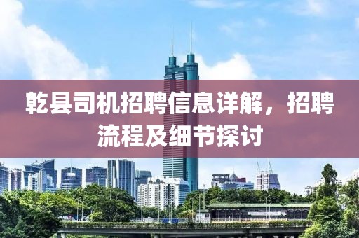 乾縣司機招聘信息詳解，招聘流程及細節(jié)探討