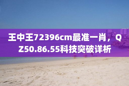 王中王72396cm最準(zhǔn)一肖，QZ50.86.55科技突破詳析