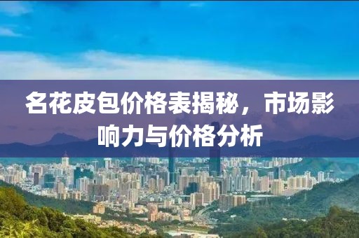 名花皮包價(jià)格表揭秘，市場(chǎng)影響力與價(jià)格分析