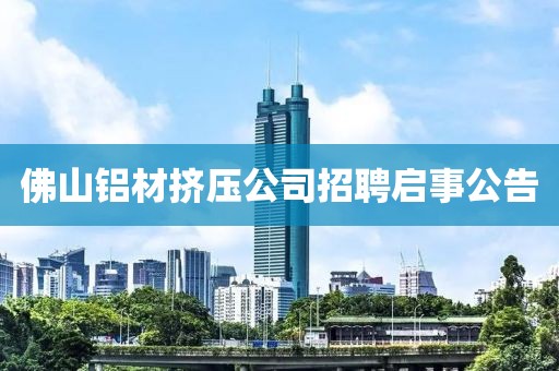 佛山鋁材擠壓公司招聘啟事公告