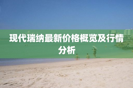 現(xiàn)代瑞納最新價(jià)格概覽及行情分析