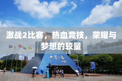 激戰(zhàn)2比賽，熱血競技，榮耀與夢想的較量