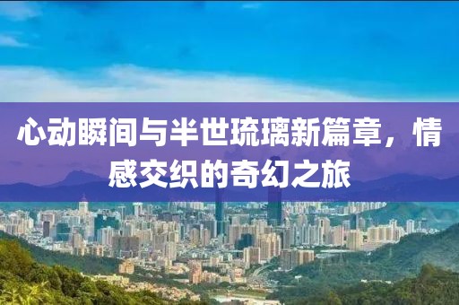 心動瞬間與半世琉璃新篇章，情感交織的奇幻之旅