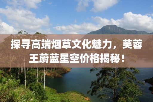 探尋高端煙草文化魅力，芙蓉王蔚藍(lán)星空價格揭秘！