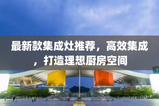 最新款集成灶推薦，高效集成，打造理想廚房空間