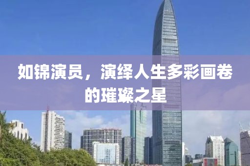 如錦演員，演繹人生多彩畫卷的璀璨之星