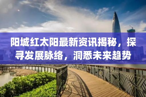 陽城紅太陽最新資訊揭秘，探尋發(fā)展脈絡(luò)，洞悉未來趨勢(shì)