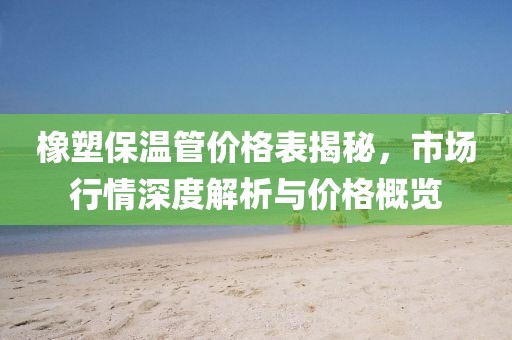 橡塑保溫管價格表揭秘，市場行情深度解析與價格概覽