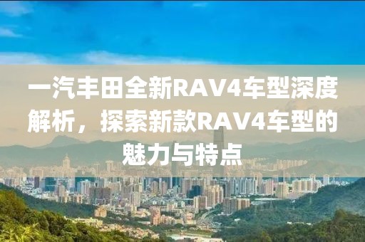 一汽豐田全新RAV4車型深度解析，探索新款RAV4車型的魅力與特點(diǎn)