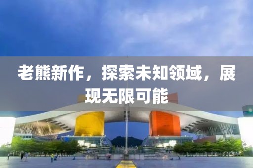 老熊新作，探索未知領(lǐng)域，展現(xiàn)無限可能