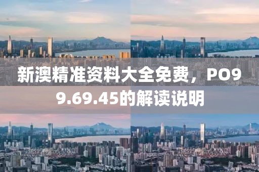 新澳精準(zhǔn)資料大全免費，PO99.69.45的解讀說明