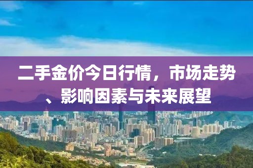 二手金價今日行情，市場走勢、影響因素與未來展望
