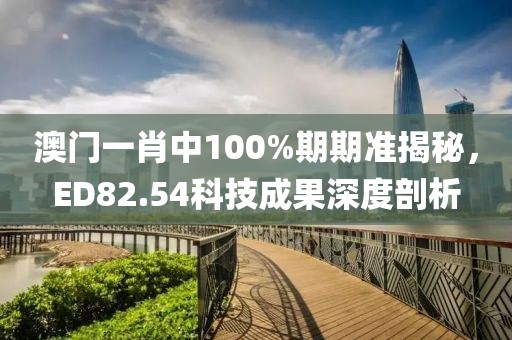 澳門一肖中100%期期準(zhǔn)揭秘，ED82.54科技成果深度剖析