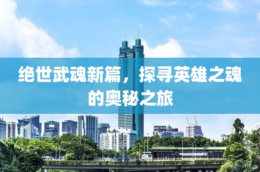 絕世武魂新篇，探尋英雄之魂的奧秘之旅