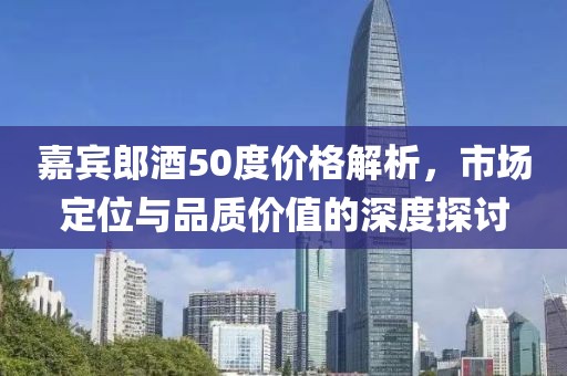 嘉賓郎酒50度價格解析，市場定位與品質(zhì)價值的深度探討