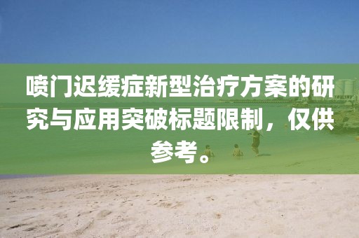 噴門遲緩癥新型治療方案的研究與應(yīng)用突破標(biāo)題限制，僅供參考。