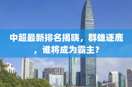 中超最新排名揭曉，群雄逐鹿，誰將成為霸主？