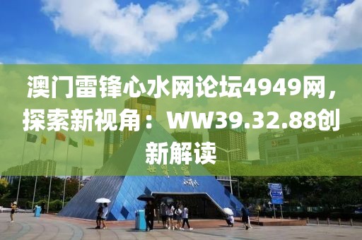 澳門雷鋒心水網(wǎng)論壇4949網(wǎng)，探索新視角：WW39.32.88創(chuàng)新解讀