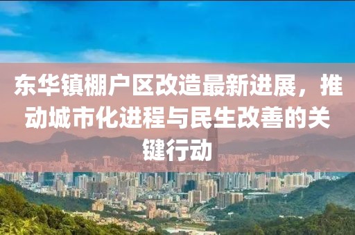 東華鎮(zhèn)棚戶區(qū)改造最新進展，推動城市化進程與民生改善的關鍵行動