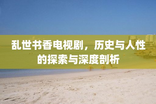 亂世書香電視劇，歷史與人性的探索與深度剖析