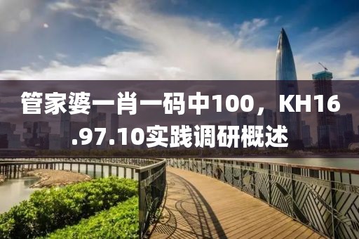 管家婆一肖一碼中100，KH16.97.10實(shí)踐調(diào)研概述