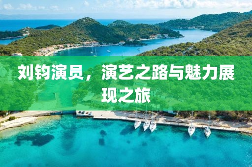 劉鈞演員，演藝之路與魅力展現(xiàn)之旅