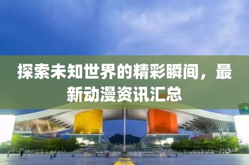 探索未知世界的精彩瞬間，最新動漫資訊匯總