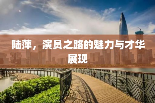 陸萍，演員之路的魅力與才華展現(xiàn)