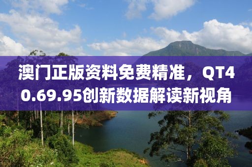 澳門正版資料免費(fèi)精準(zhǔn)，QT40.69.95創(chuàng)新數(shù)據(jù)解讀新視角