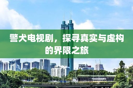 警犬電視劇，探尋真實(shí)與虛構(gòu)的界限之旅