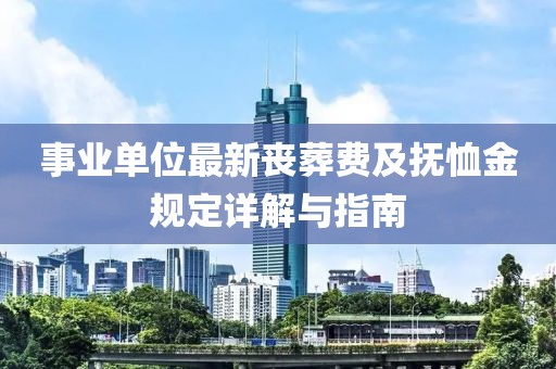 事業(yè)單位最新喪葬費及撫恤金規(guī)定詳解與指南