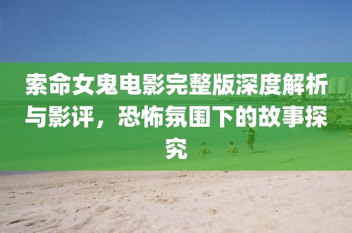 索命女鬼電影完整版深度解析與影評，恐怖氛圍下的故事探究
