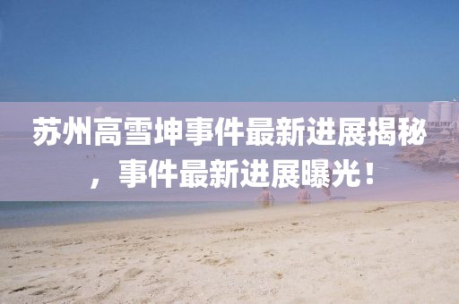 蘇州高雪坤事件最新進(jìn)展揭秘，事件最新進(jìn)展曝光！