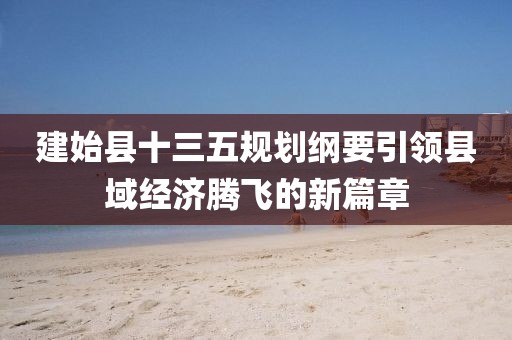 建始縣十三五規(guī)劃綱要引領(lǐng)縣域經(jīng)濟(jì)騰飛的新篇章