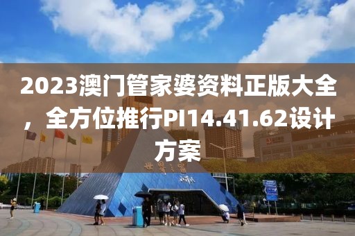 2023澳門管家婆資料正版大全，全方位推行PI14.41.62設(shè)計方案