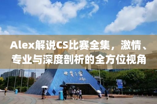 Alex解說CS比賽全集，激情、專業(yè)與深度剖析的全方位視角